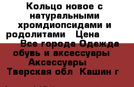 Кольцо новое с натуральными хромдиопсидами и родолитами › Цена ­ 18 800 - Все города Одежда, обувь и аксессуары » Аксессуары   . Тверская обл.,Кашин г.